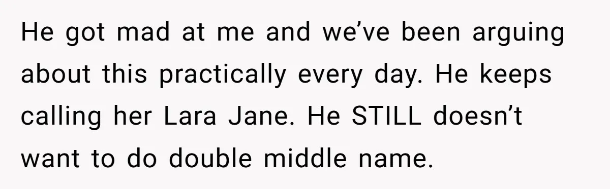 He got mad at me and we’ve been arguing about this practically every day. He keeps calling her Lara Jane. He STILL doesn’t want to do double middle name.
