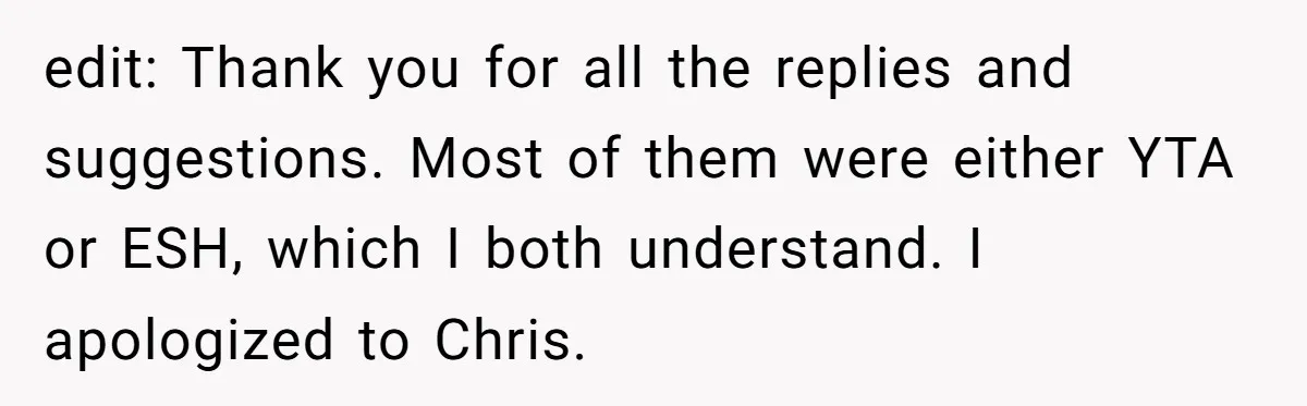 edit: Thank you for all the replies and suggestions. Most of them were either YTA or ESH, which I both understand. I apologized to Chris.