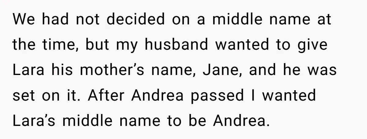 We had not decided on a middle name at the time, but my husband wanted to give Lara his mother’s name, Jane, and he was set on it. After Andrea...