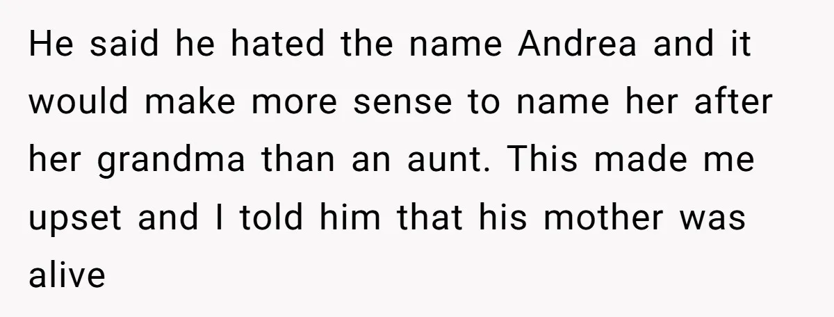 He said he hated the name Andrea and it would make more sense to name her after her grandma than an aunt. This made me upset and I told him...