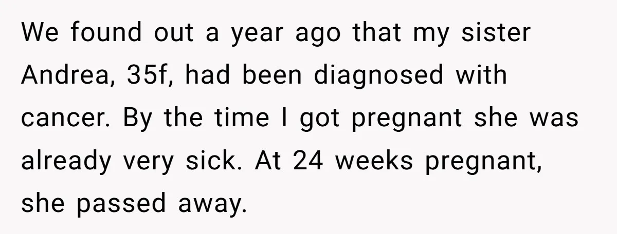 We found out a year ago that my sister Andrea, 35f, had been diagnosed with cancer. By the time I got pregnant she was already very sick. At 24 weeks...
