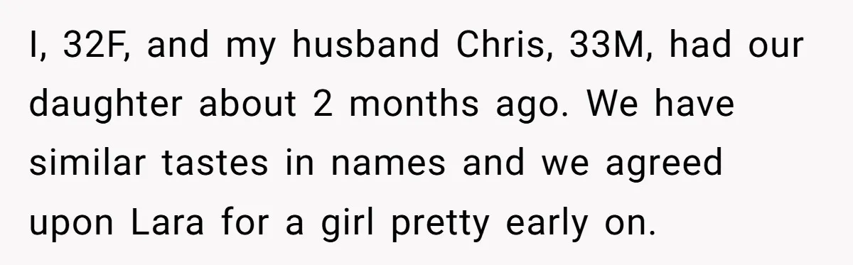 I, 32F, and my husband Chris, 33M, had our daughter about 2 months ago. We have similar tastes in names and we agreed upon Lara for a girl pretty early...