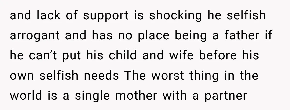and lack of support is shocking he selfish arrogant and has no place being a father if he can’t put his child and wife before his own selfish needs The...