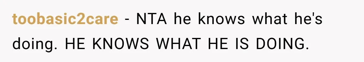 toobasic2care − NTA he knows what he's doing. HE KNOWS WHAT HE IS DOING.