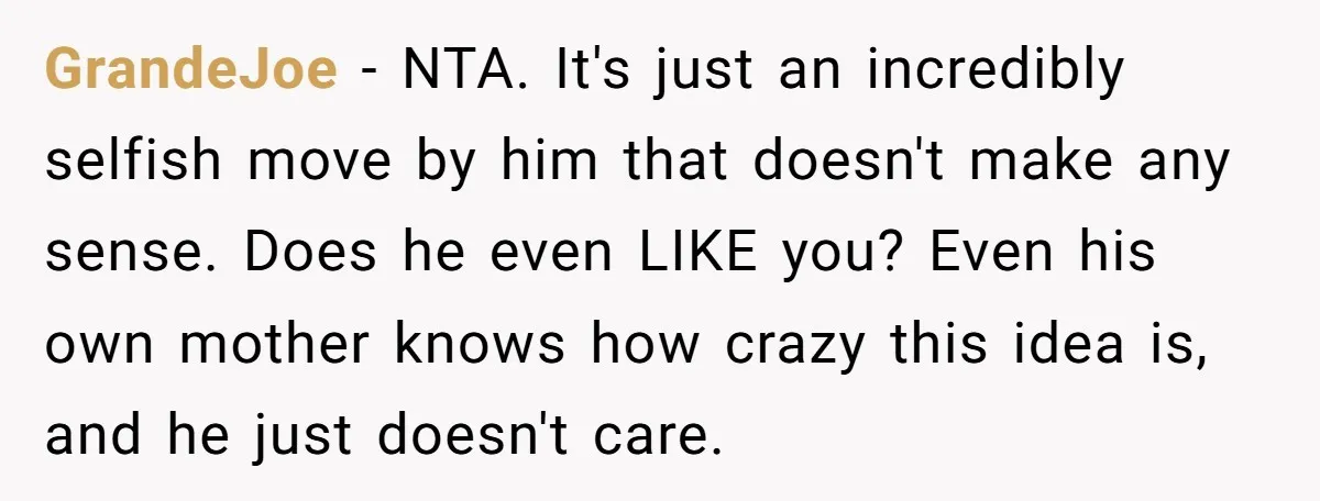 GrandeJoe − NTA. It's just an incredibly selfish move by him that doesn't make any sense. Does he even LIKE you? Even his own mother knows how crazy this idea...