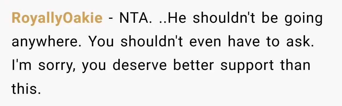 RoyallyOakie − NTA. ..He shouldn't be going anywhere. You shouldn't even have to ask. I'm sorry, you deserve better support than this.