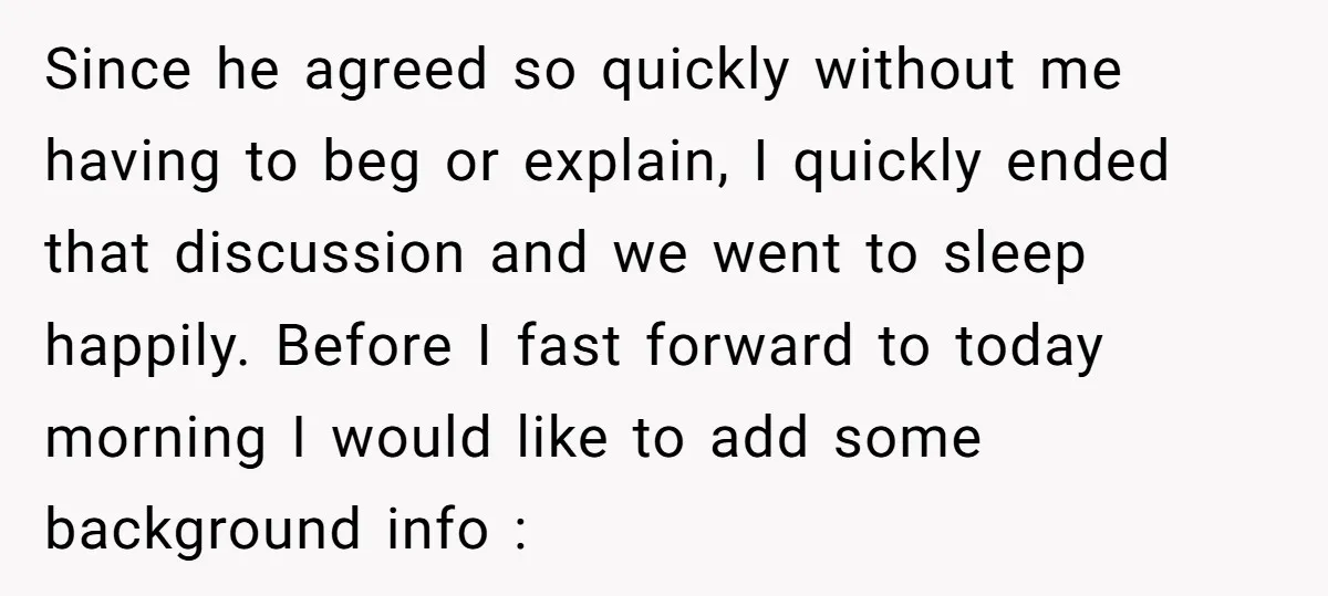 Since he agreed so quickly without me having to beg or explain, I quickly ended that discussion and we went to sleep happily. Before I fast forward to today morning...
