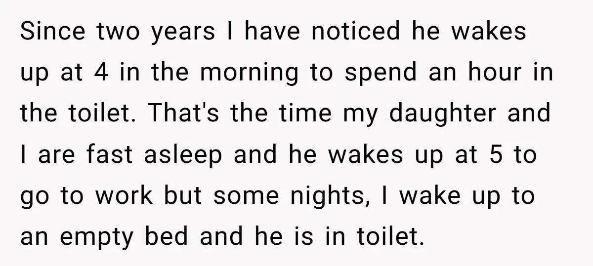 Since two years I have noticed he wakes up at 4 in the morning to spend an hour in the toilet. That's the time my daughter and I are fast...