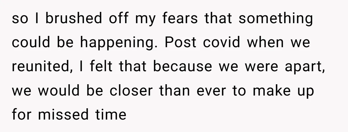 so I brushed off my fears that something could be happening. Post covid when we reunited, I felt that because we were apart, we would be closer than ever to...