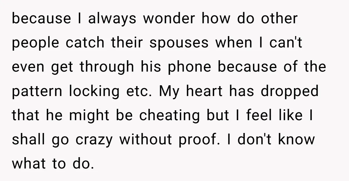 because I always wonder how do other people catch their spouses when I can't even get through his phone because of the pattern locking etc. My heart has dropped that...