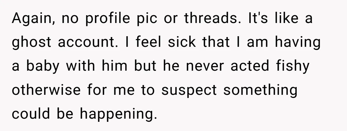 Again, no profile pic or threads. It's like a ghost account. I feel sick that I am having a baby with him but he never acted fishy otherwise for me...