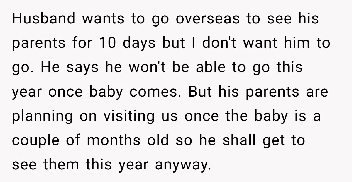 Husband wants to go overseas to see his parents for 10 days but I don't want him to go. He says he won't be able to go this year once...