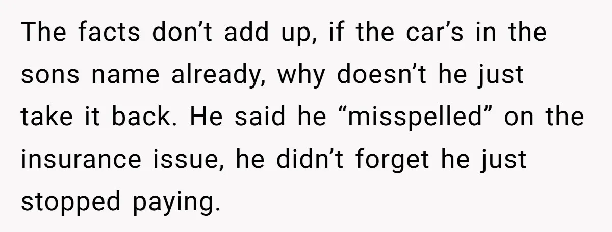 The facts don’t add up, if the car’s in the sons name already, why doesn’t he just take it back. He said he “misspelled” on the insurance issue, he didn’t...
