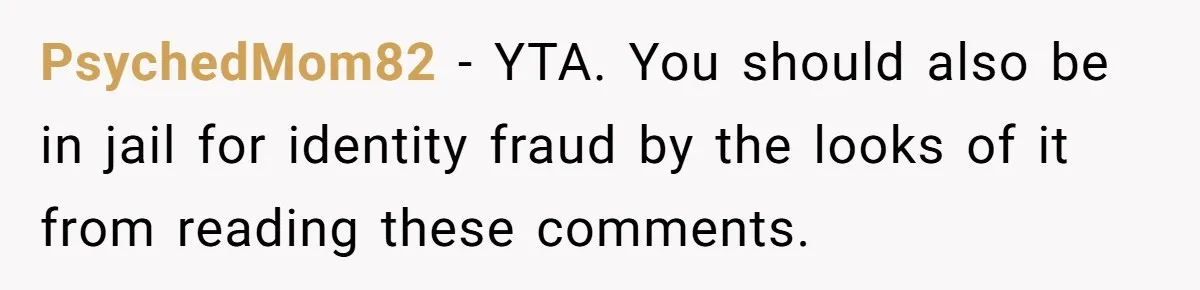 PsychedMom82 − YTA. You should also be in jail for identity fraud by the looks of it from reading these comments.