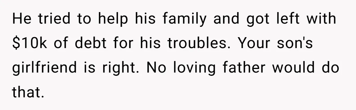 He tried to help his family and got left with $10k of debt for his troubles. Your son's girlfriend is right. No loving father would do that.