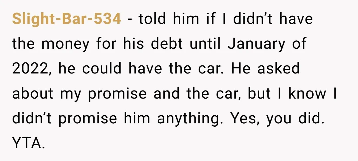 Slight-Bar-534 − told him if I didn’t have the money for his debt until January of 2022, he could have the car. He asked about my promise and the car,...