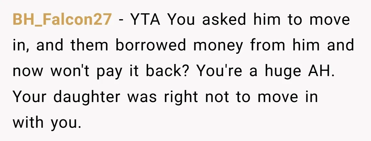 BH_Falcon27 − YTA You asked him to move in, and them borrowed money from him and now won't pay it back? You're a huge AH. Your daughter was right not...