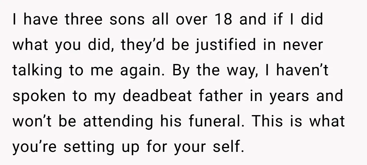 I have three sons all over 18 and if I did what you did, they’d be justified in never talking to me again. By the way, I haven’t spoken to...