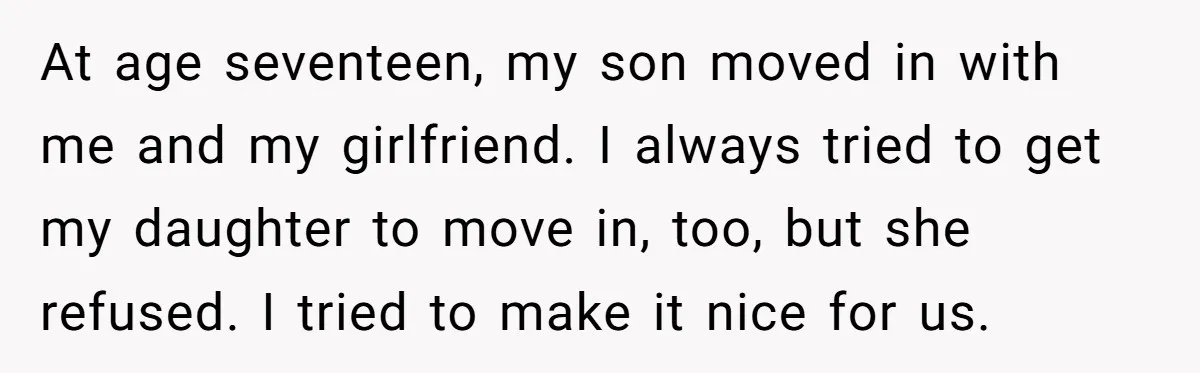 At age seventeen, my son moved in with me and my girlfriend. I always tried to get my daughter to move in, too, but she refused. I tried to make...