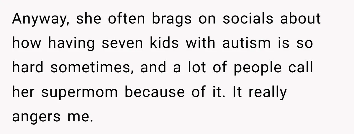 Anyway, she often brags on socials about how having seven kids with autism is so hard sometimes, and a lot of people call her supermom because of it. It really...
