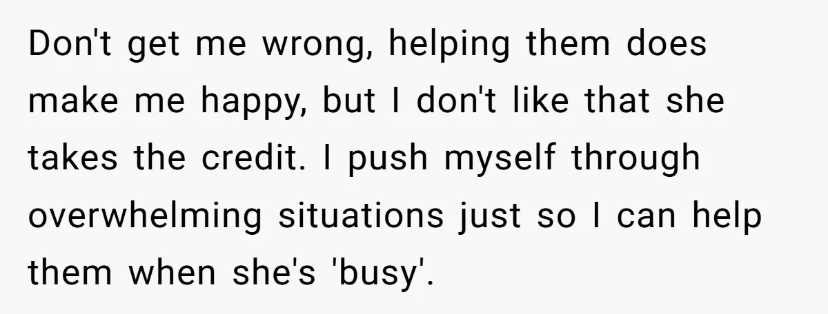 Don't get me wrong, helping them does make me happy, but I don't like that she takes the credit. I push myself through overwhelming situations just so I can help...
