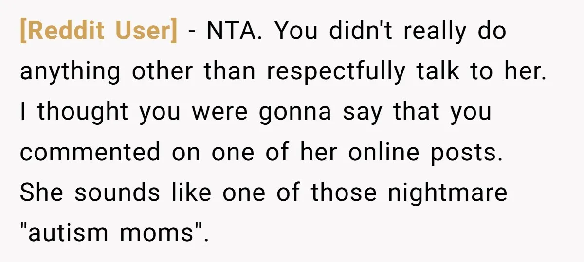 [Reddit User] − NTA. You didn't really do anything other than respectfully talk to her. I thought you were gonna say that you commented on one of her online posts....
