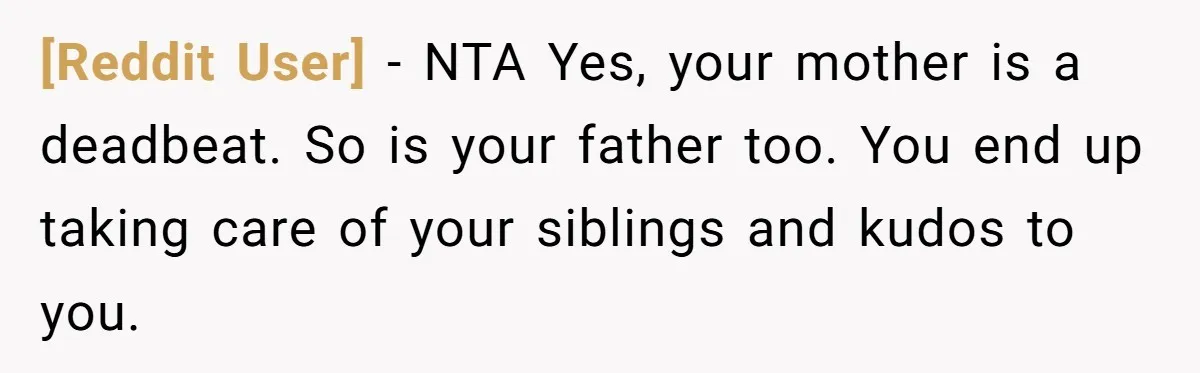 [Reddit User] − NTA Yes, your mother is a deadbeat. So is your father too. You end up taking care of your siblings and kudos to you.