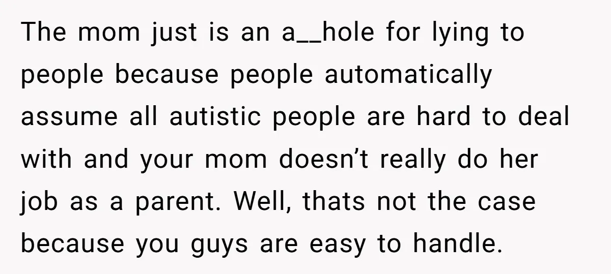 The mom just is an a__hole for lying to people because people automatically assume all autistic people are hard to deal with and your mom doesn’t really do her job...