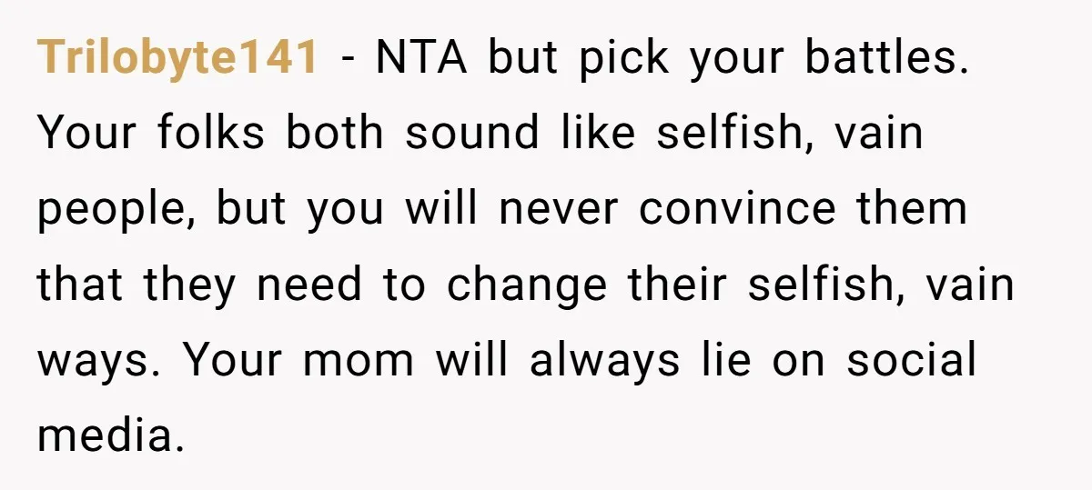 Trilobyte141 − NTA but pick your battles. Your folks both sound like selfish, vain people, but you will never convince them that they need to change their selfish, vain ways....