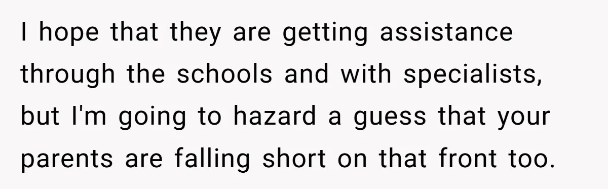 I hope that they are getting assistance through the schools and with specialists, but I'm going to hazard a guess that your parents are falling short on that front too.