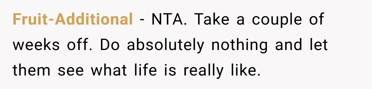 Fruit-Additional − NTA. Take a couple of weeks off. Do absolutely nothing and let them see what life is really like.