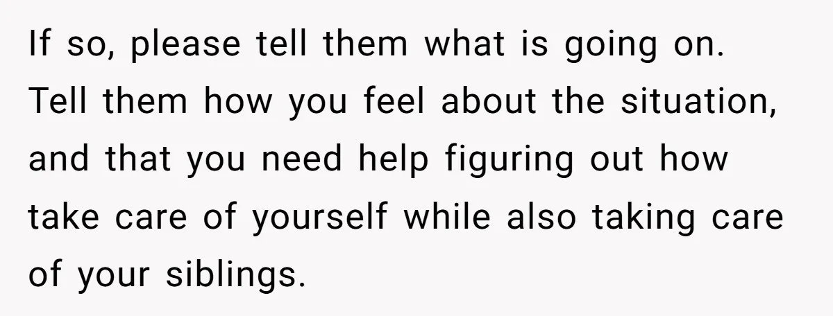 If so, please tell them what is going on. Tell them how you feel about the situation, and that you need help figuring out how take care of yourself while...