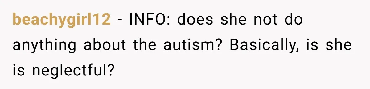 beachygirl12 − INFO: does she not do anything about the autism? Basically, is she is neglectful?