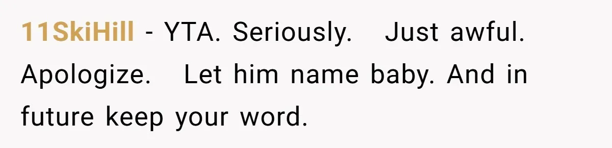 11SkiHill − YTA. Seriously.   Just awful. Apologize.   Let him name baby. And in future keep your word.