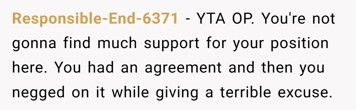 Responsible-End-6371 − YTA OP. You're not gonna find much support for your position here. You had an agreement and then you negged on it while giving a terrible excuse.