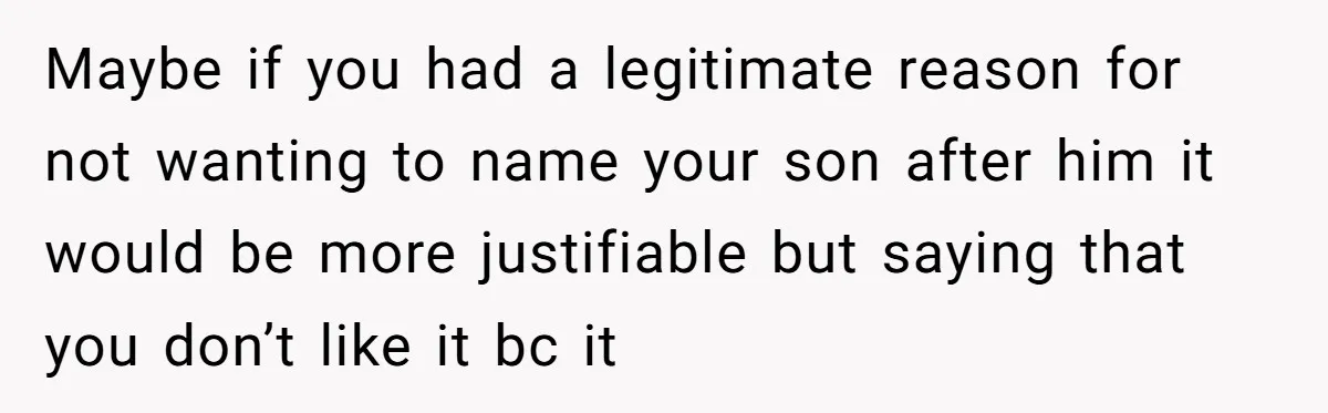 Maybe if you had a legitimate reason for not wanting to name your son after him it would be more justifiable but saying that you don’t like it bc it