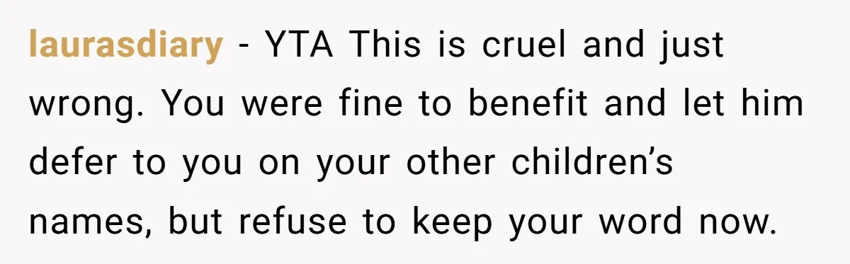 laurasdiary − YTA This is cruel and just wrong. You were fine to benefit and let him defer to you on your other children’s names, but refuse to keep your...