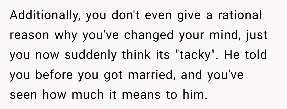 Additionally, you don't even give a rational reason why you've changed your mind, just you now suddenly think its "tacky". He told you before you got married, and you've seen...