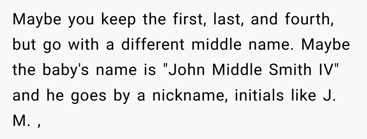 Maybe you keep the first, last, and fourth, but go with a different middle name. Maybe the baby's name is "John Middle Smith IV" and he goes by a nickname,...