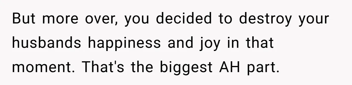 But more over, you decided to destroy your husbands happiness and joy in that moment. That's the biggest AH part.