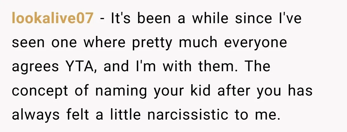 lookalive07 − It's been a while since I've seen one where pretty much everyone agrees YTA, and I'm with them. The concept of naming your kid after you has always...