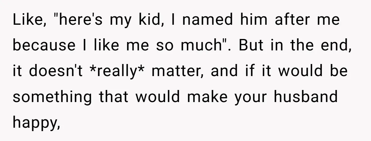 Like, "here's my kid, I named him after me because I like me so much". But in the end, it doesn't *really* matter, and if it would be something that...
