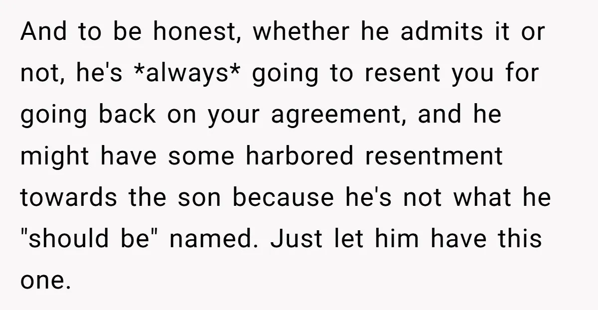 And to be honest, whether he admits it or not, he's *always* going to resent you for going back on your agreement, and he might have some harbored resentment towards...