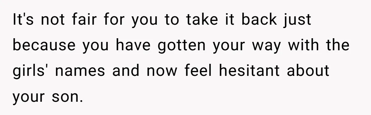 It's not fair for you to take it back just because you have gotten your way with the girls' names and now feel hesitant about your son.