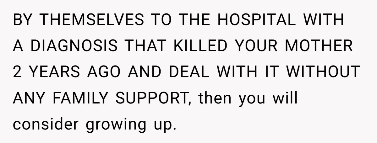 BY THEMSELVES TO THE HOSPITAL WITH A DIAGNOSIS THAT KILLED YOUR MOTHER 2 YEARS AGO AND DEAL WITH IT WITHOUT ANY FAMILY SUPPORT, then you will consider growing up.