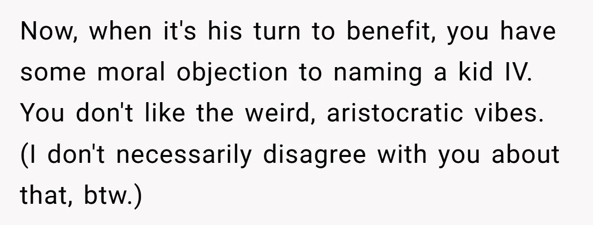 Now, when it's his turn to benefit, you have some moral objection to naming a kid IV. You don't like the weird, aristocratic vibes. (I don't necessarily disagree with you...