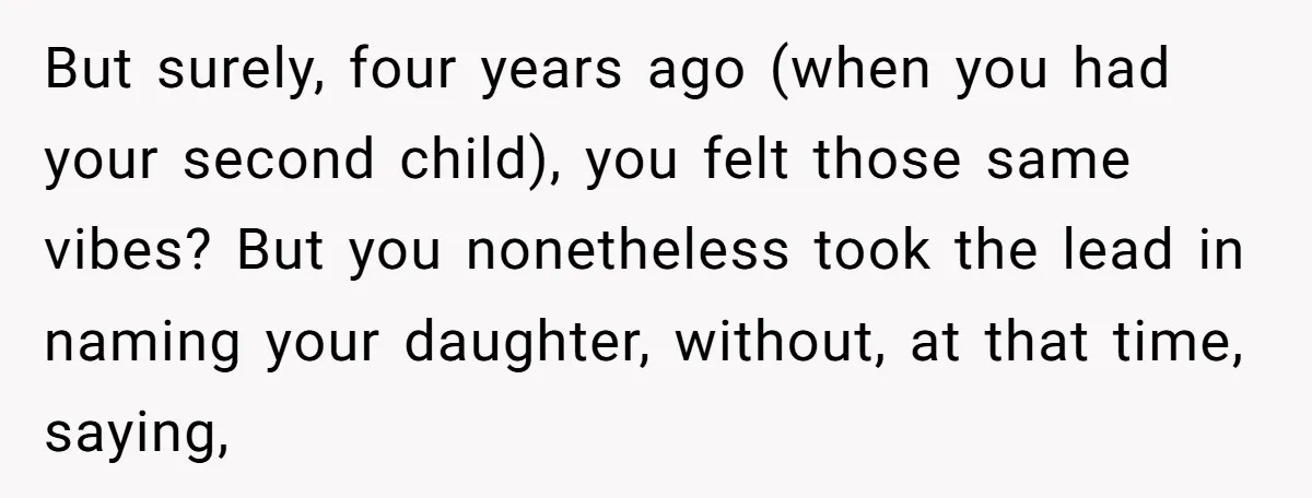 But surely, four years ago (when you had your second child), you felt those same vibes? But you nonetheless took the lead in naming your daughter, without, at that time,...
