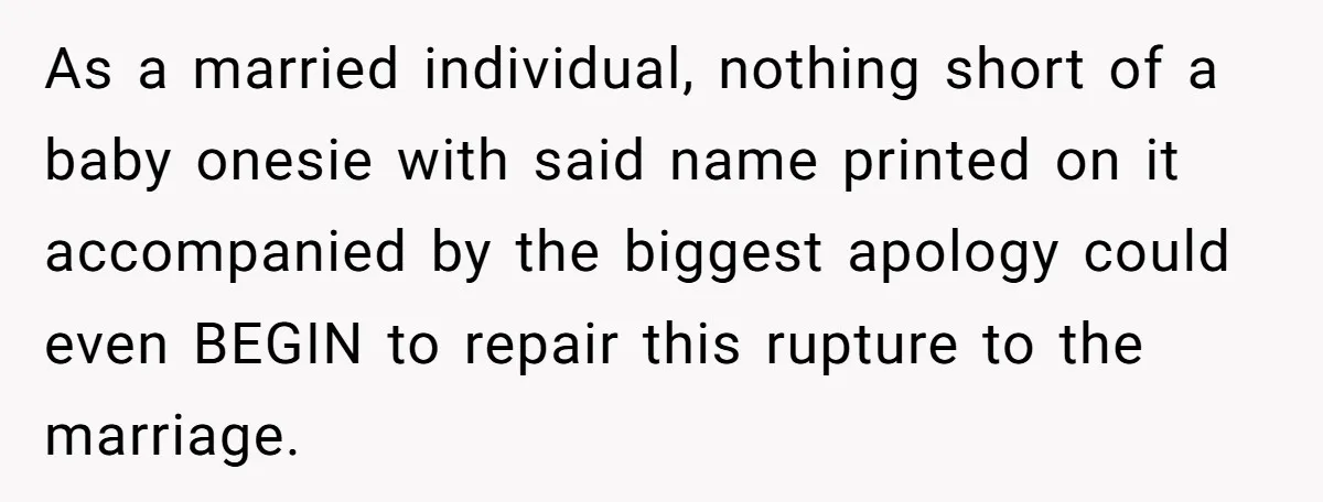 As a married individual, nothing short of a baby onesie with said name printed on it accompanied by the biggest apology could even BEGIN to repair this rupture to the...