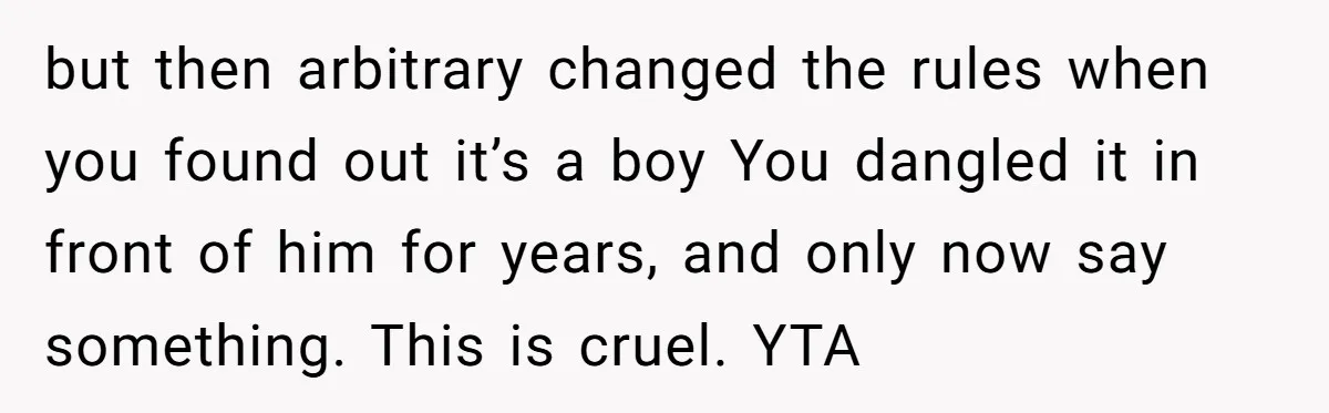 but then arbitrary changed the rules when you found out it’s a boy You dangled it in front of him for years, and only now say something. This is cruel....
