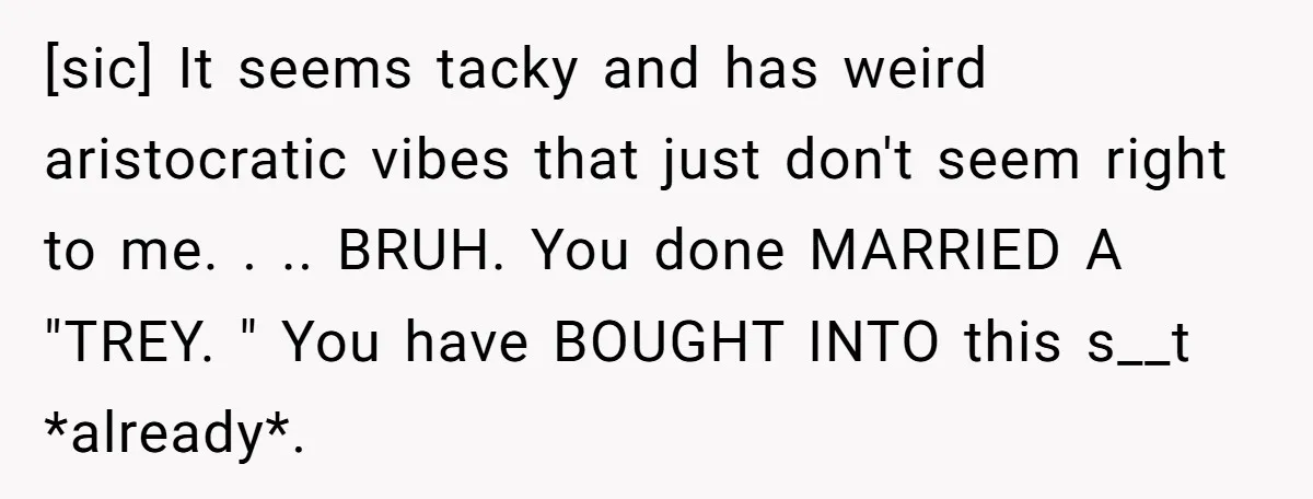 [sic] It seems tacky and has weird aristocratic vibes that just don't seem right to me. . .. BRUH. You done MARRIED A "TREY. " You have BOUGHT INTO this...